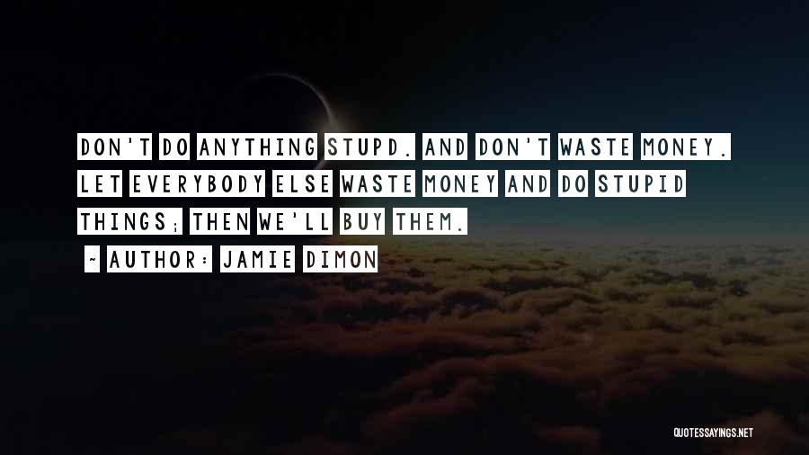 Jamie Dimon Quotes: Don't Do Anything Stupd. And Don't Waste Money. Let Everybody Else Waste Money And Do Stupid Things; Then We'll Buy