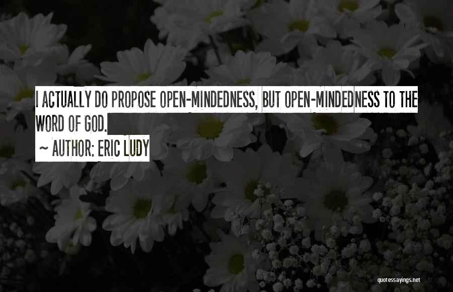 Eric Ludy Quotes: I Actually Do Propose Open-mindedness, But Open-mindedness To The Word Of God.