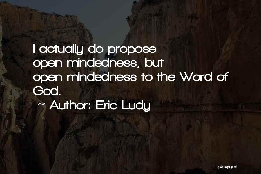 Eric Ludy Quotes: I Actually Do Propose Open-mindedness, But Open-mindedness To The Word Of God.