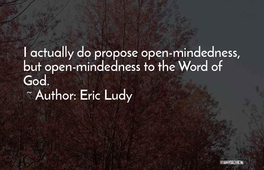 Eric Ludy Quotes: I Actually Do Propose Open-mindedness, But Open-mindedness To The Word Of God.