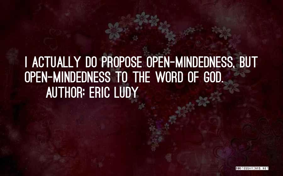 Eric Ludy Quotes: I Actually Do Propose Open-mindedness, But Open-mindedness To The Word Of God.