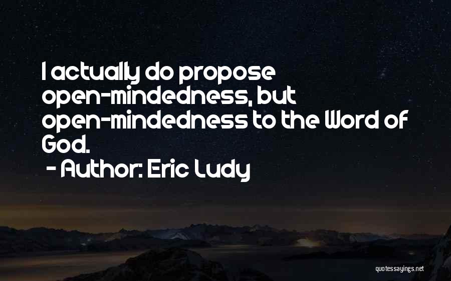 Eric Ludy Quotes: I Actually Do Propose Open-mindedness, But Open-mindedness To The Word Of God.