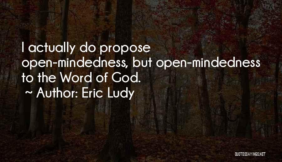 Eric Ludy Quotes: I Actually Do Propose Open-mindedness, But Open-mindedness To The Word Of God.