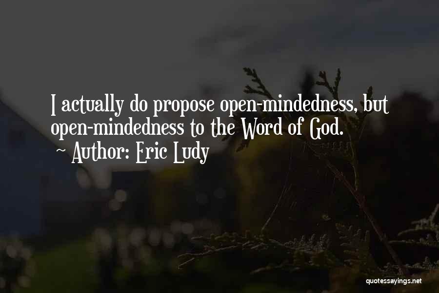 Eric Ludy Quotes: I Actually Do Propose Open-mindedness, But Open-mindedness To The Word Of God.