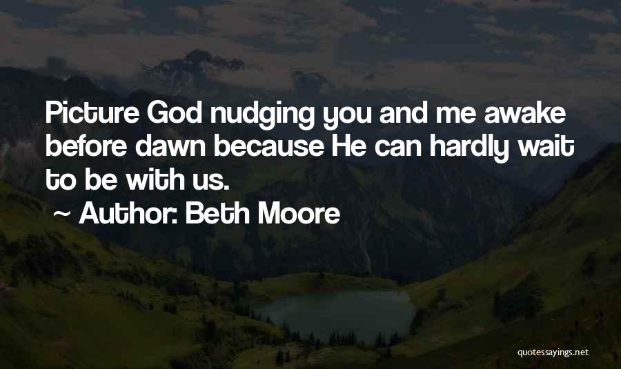 Beth Moore Quotes: Picture God Nudging You And Me Awake Before Dawn Because He Can Hardly Wait To Be With Us.
