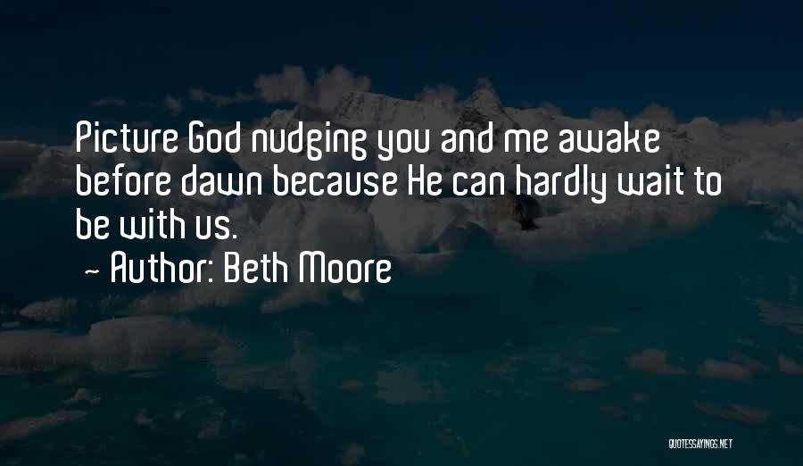 Beth Moore Quotes: Picture God Nudging You And Me Awake Before Dawn Because He Can Hardly Wait To Be With Us.