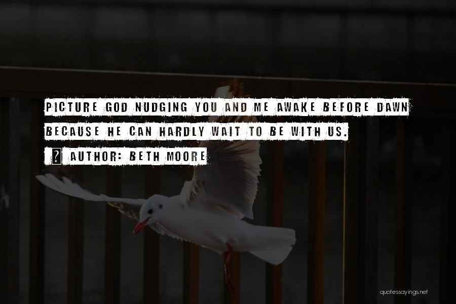 Beth Moore Quotes: Picture God Nudging You And Me Awake Before Dawn Because He Can Hardly Wait To Be With Us.