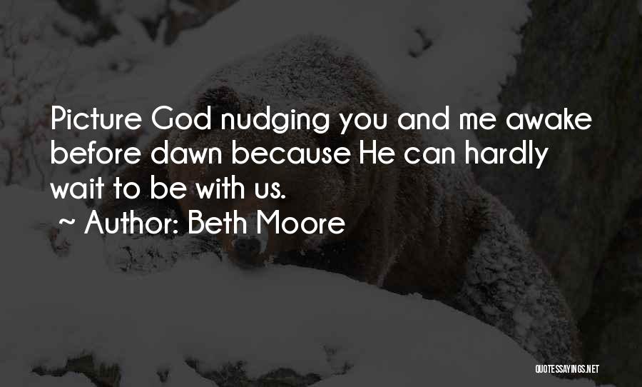 Beth Moore Quotes: Picture God Nudging You And Me Awake Before Dawn Because He Can Hardly Wait To Be With Us.