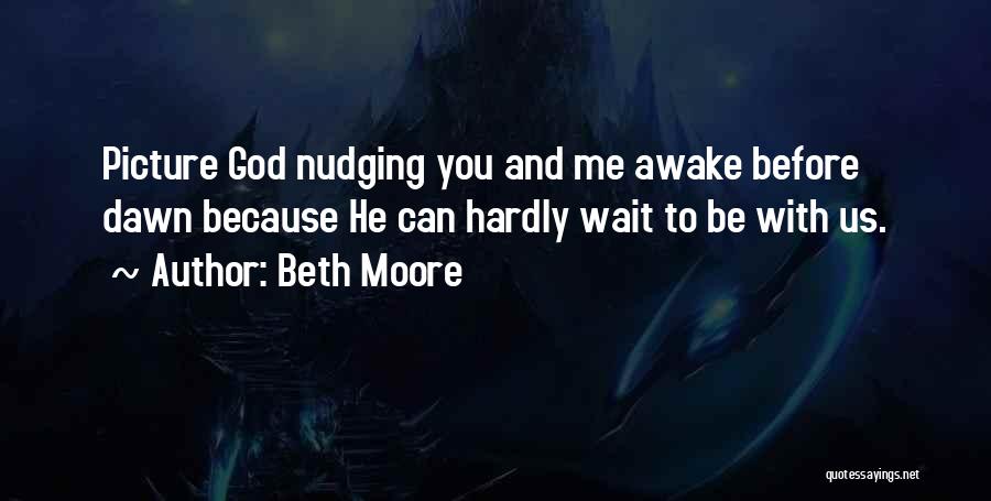 Beth Moore Quotes: Picture God Nudging You And Me Awake Before Dawn Because He Can Hardly Wait To Be With Us.