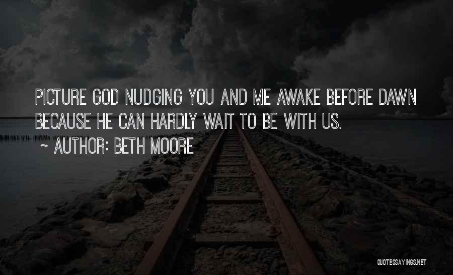 Beth Moore Quotes: Picture God Nudging You And Me Awake Before Dawn Because He Can Hardly Wait To Be With Us.