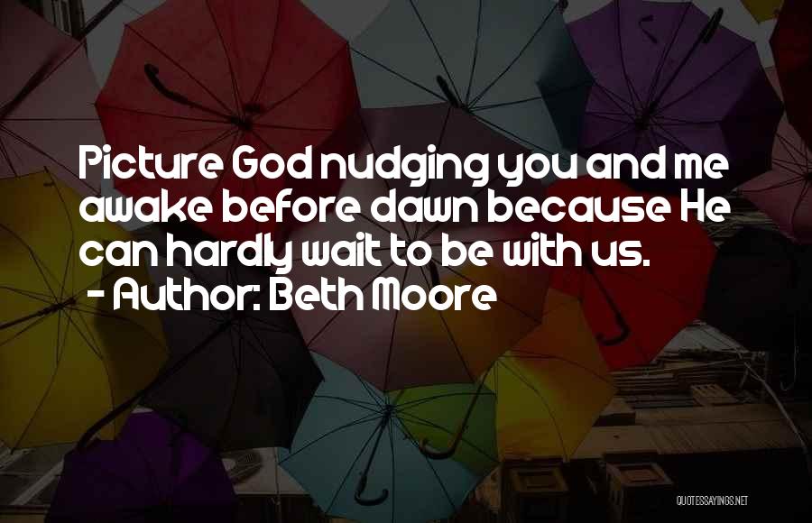 Beth Moore Quotes: Picture God Nudging You And Me Awake Before Dawn Because He Can Hardly Wait To Be With Us.
