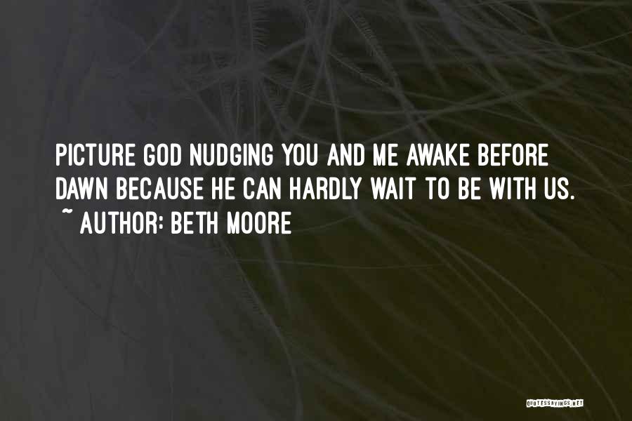 Beth Moore Quotes: Picture God Nudging You And Me Awake Before Dawn Because He Can Hardly Wait To Be With Us.