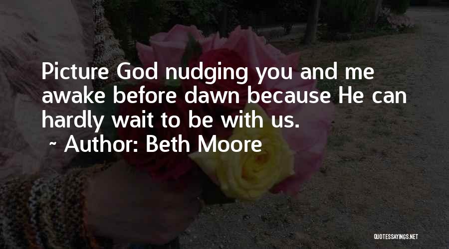 Beth Moore Quotes: Picture God Nudging You And Me Awake Before Dawn Because He Can Hardly Wait To Be With Us.