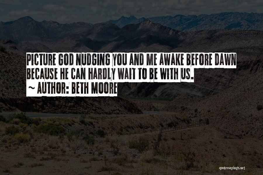 Beth Moore Quotes: Picture God Nudging You And Me Awake Before Dawn Because He Can Hardly Wait To Be With Us.