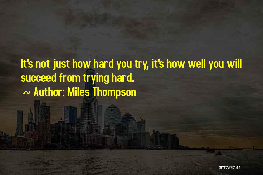 Miles Thompson Quotes: It's Not Just How Hard You Try, It's How Well You Will Succeed From Trying Hard.