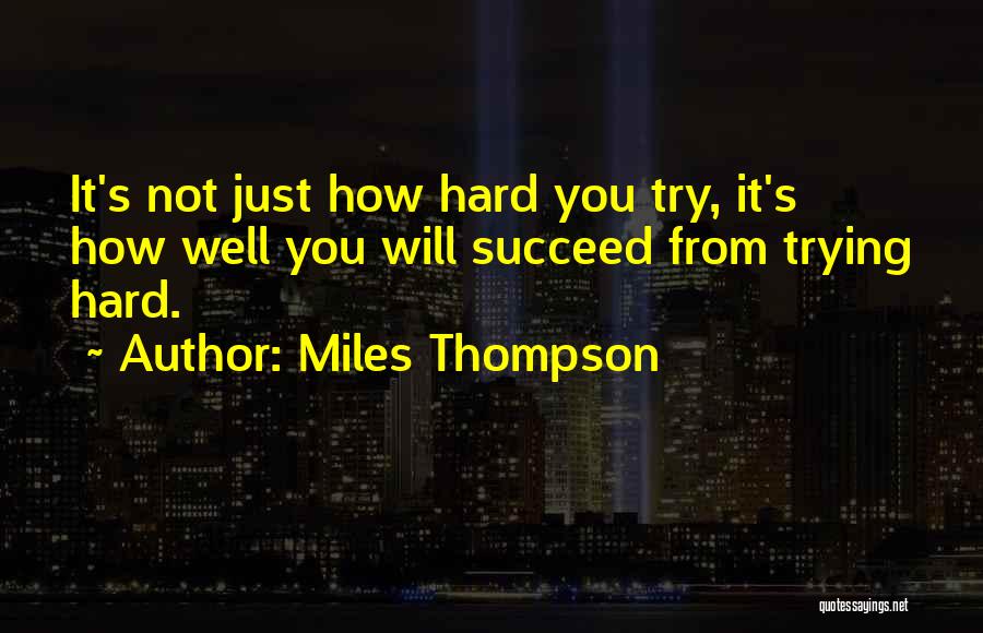 Miles Thompson Quotes: It's Not Just How Hard You Try, It's How Well You Will Succeed From Trying Hard.