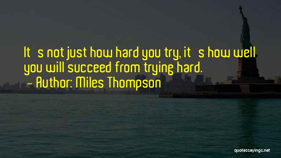 Miles Thompson Quotes: It's Not Just How Hard You Try, It's How Well You Will Succeed From Trying Hard.