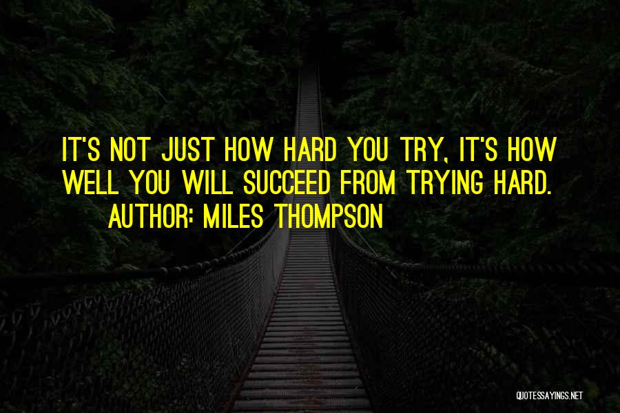 Miles Thompson Quotes: It's Not Just How Hard You Try, It's How Well You Will Succeed From Trying Hard.