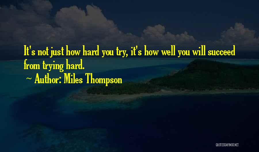 Miles Thompson Quotes: It's Not Just How Hard You Try, It's How Well You Will Succeed From Trying Hard.