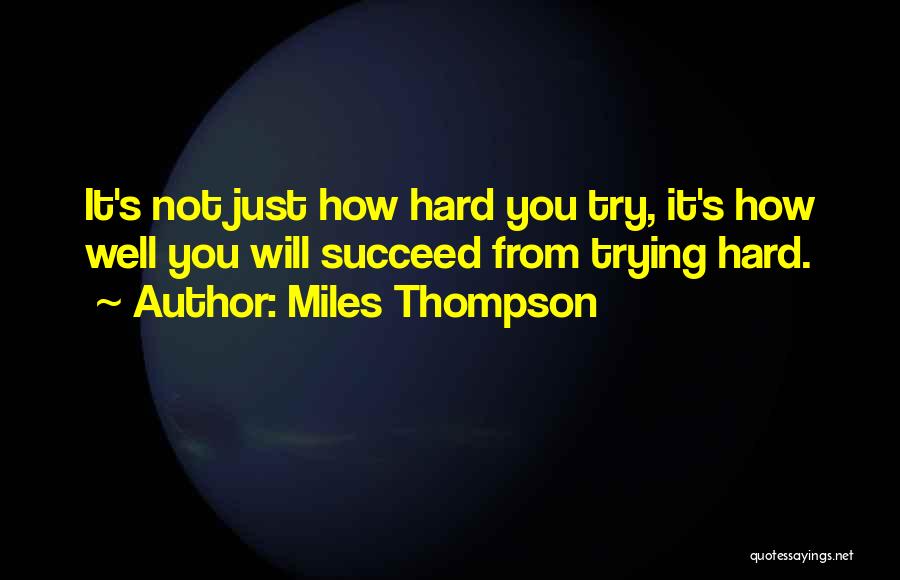 Miles Thompson Quotes: It's Not Just How Hard You Try, It's How Well You Will Succeed From Trying Hard.