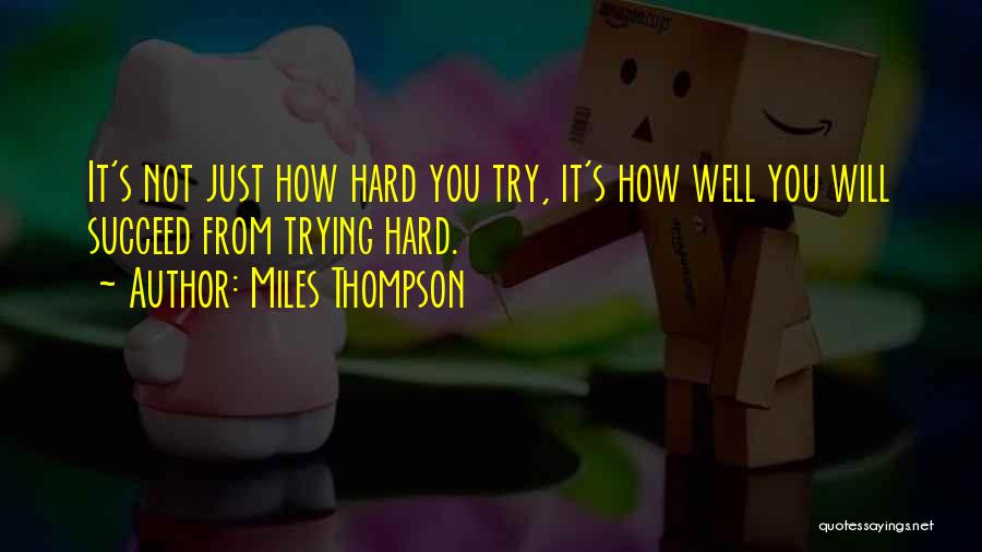 Miles Thompson Quotes: It's Not Just How Hard You Try, It's How Well You Will Succeed From Trying Hard.