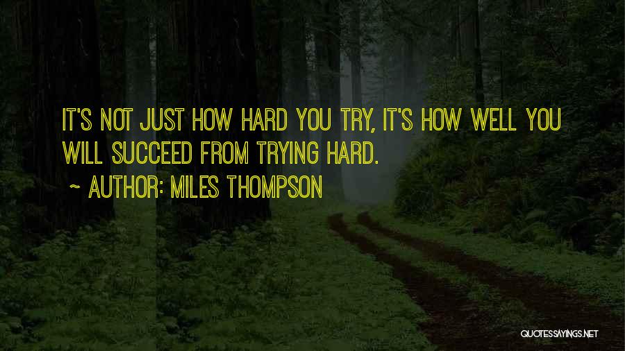 Miles Thompson Quotes: It's Not Just How Hard You Try, It's How Well You Will Succeed From Trying Hard.