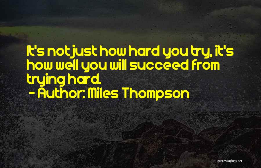 Miles Thompson Quotes: It's Not Just How Hard You Try, It's How Well You Will Succeed From Trying Hard.