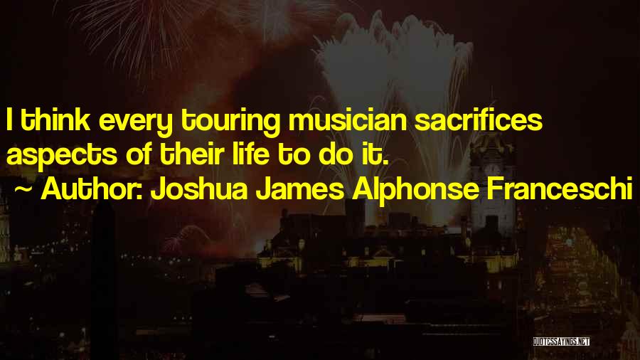 Joshua James Alphonse Franceschi Quotes: I Think Every Touring Musician Sacrifices Aspects Of Their Life To Do It.
