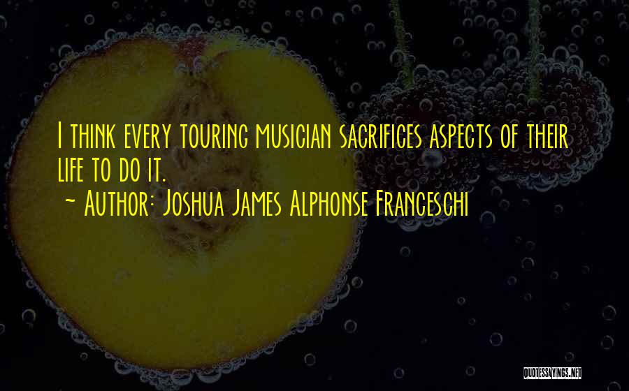 Joshua James Alphonse Franceschi Quotes: I Think Every Touring Musician Sacrifices Aspects Of Their Life To Do It.