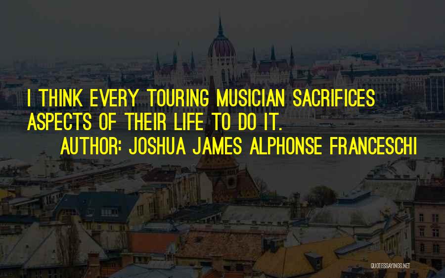 Joshua James Alphonse Franceschi Quotes: I Think Every Touring Musician Sacrifices Aspects Of Their Life To Do It.