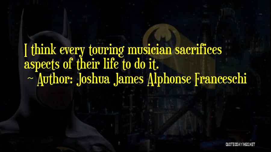 Joshua James Alphonse Franceschi Quotes: I Think Every Touring Musician Sacrifices Aspects Of Their Life To Do It.