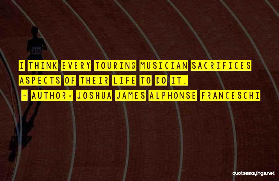 Joshua James Alphonse Franceschi Quotes: I Think Every Touring Musician Sacrifices Aspects Of Their Life To Do It.