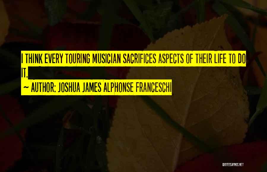 Joshua James Alphonse Franceschi Quotes: I Think Every Touring Musician Sacrifices Aspects Of Their Life To Do It.