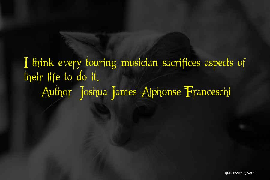 Joshua James Alphonse Franceschi Quotes: I Think Every Touring Musician Sacrifices Aspects Of Their Life To Do It.