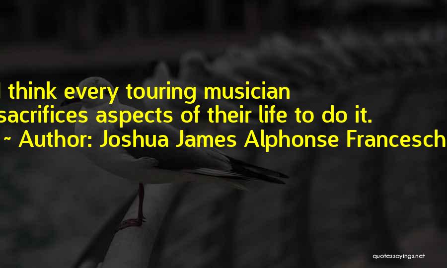 Joshua James Alphonse Franceschi Quotes: I Think Every Touring Musician Sacrifices Aspects Of Their Life To Do It.