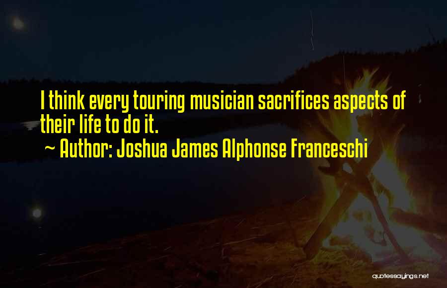 Joshua James Alphonse Franceschi Quotes: I Think Every Touring Musician Sacrifices Aspects Of Their Life To Do It.