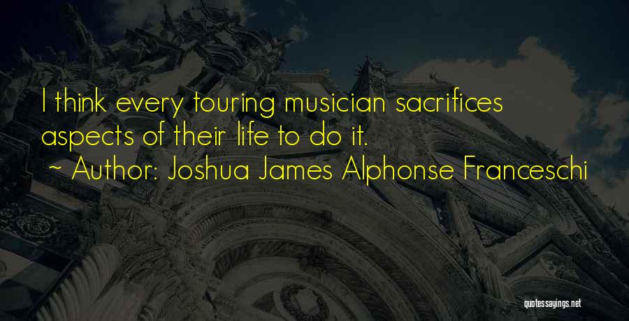 Joshua James Alphonse Franceschi Quotes: I Think Every Touring Musician Sacrifices Aspects Of Their Life To Do It.