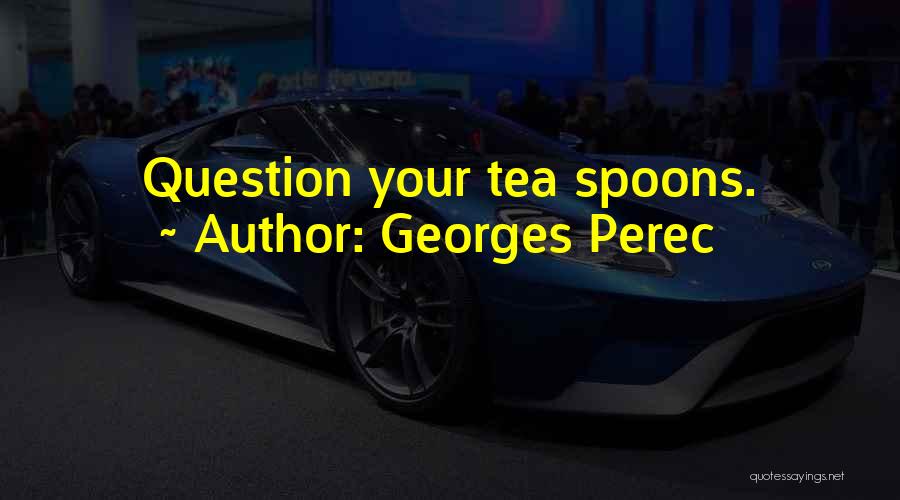 Georges Perec Quotes: Question Your Tea Spoons.