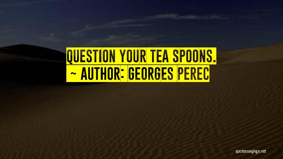 Georges Perec Quotes: Question Your Tea Spoons.