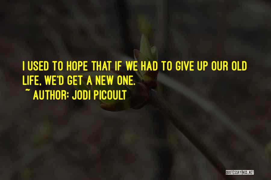 Jodi Picoult Quotes: I Used To Hope That If We Had To Give Up Our Old Life, We'd Get A New One.