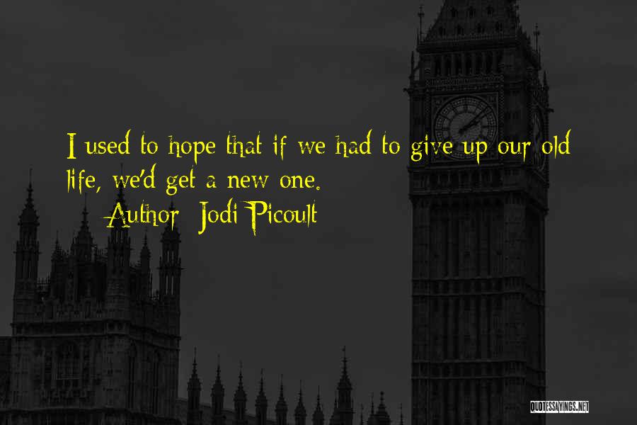 Jodi Picoult Quotes: I Used To Hope That If We Had To Give Up Our Old Life, We'd Get A New One.