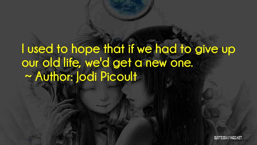 Jodi Picoult Quotes: I Used To Hope That If We Had To Give Up Our Old Life, We'd Get A New One.