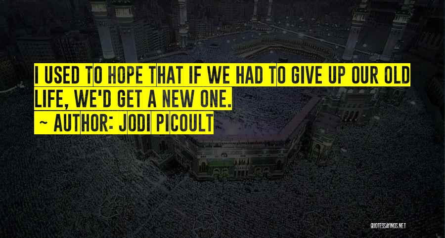 Jodi Picoult Quotes: I Used To Hope That If We Had To Give Up Our Old Life, We'd Get A New One.