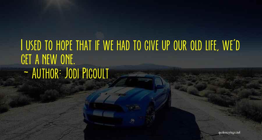 Jodi Picoult Quotes: I Used To Hope That If We Had To Give Up Our Old Life, We'd Get A New One.