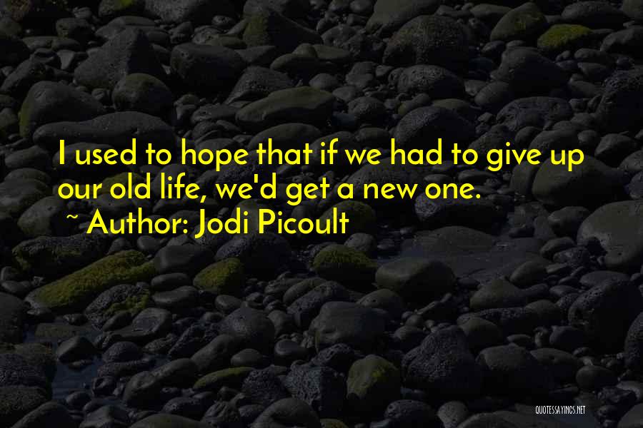 Jodi Picoult Quotes: I Used To Hope That If We Had To Give Up Our Old Life, We'd Get A New One.