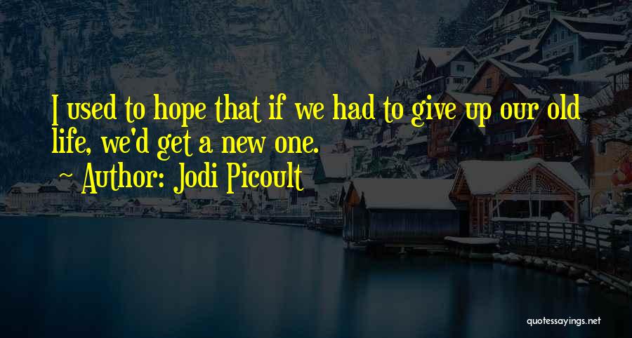 Jodi Picoult Quotes: I Used To Hope That If We Had To Give Up Our Old Life, We'd Get A New One.