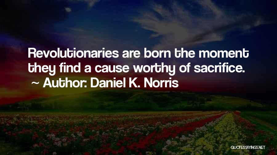 Daniel K. Norris Quotes: Revolutionaries Are Born The Moment They Find A Cause Worthy Of Sacrifice.