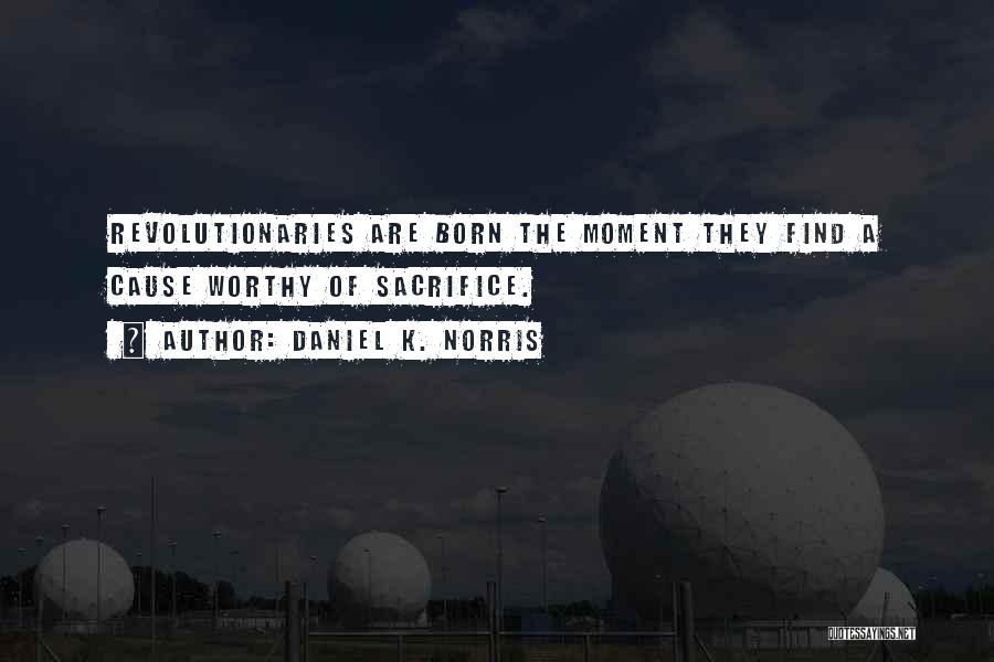 Daniel K. Norris Quotes: Revolutionaries Are Born The Moment They Find A Cause Worthy Of Sacrifice.