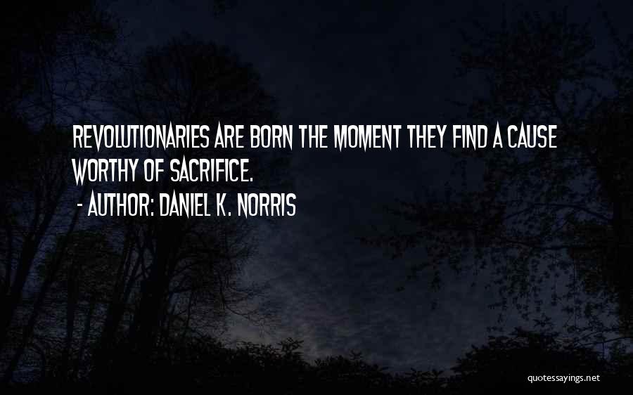 Daniel K. Norris Quotes: Revolutionaries Are Born The Moment They Find A Cause Worthy Of Sacrifice.