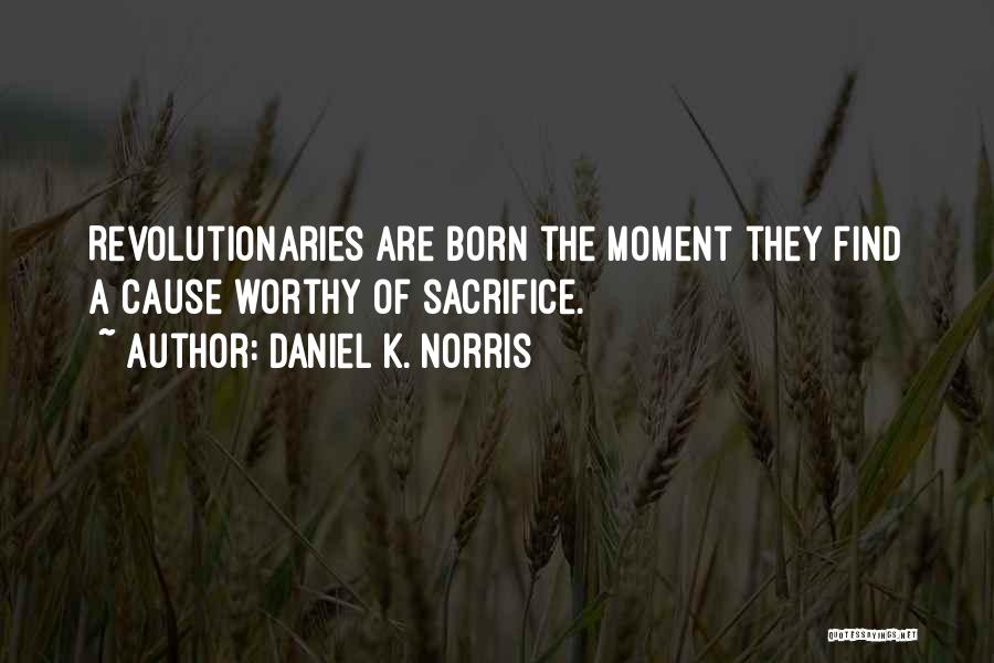 Daniel K. Norris Quotes: Revolutionaries Are Born The Moment They Find A Cause Worthy Of Sacrifice.